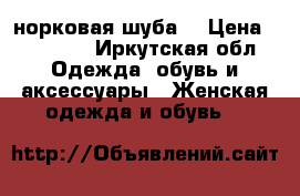 норковая шуба  › Цена ­ 35 000 - Иркутская обл. Одежда, обувь и аксессуары » Женская одежда и обувь   